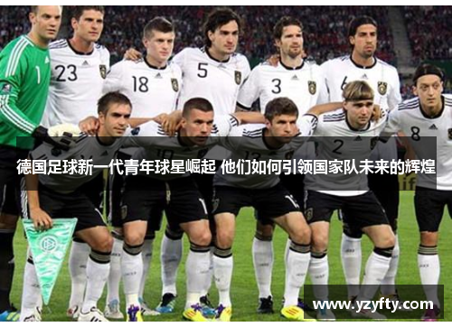 德国足球新一代青年球星崛起 他们如何引领国家队未来的辉煌