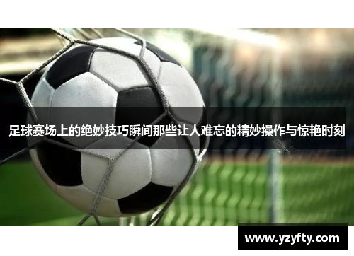 足球赛场上的绝妙技巧瞬间那些让人难忘的精妙操作与惊艳时刻
