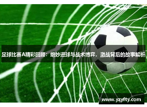 足球比赛A精彩回顾：绝妙进球与战术博弈，激战背后的故事解析