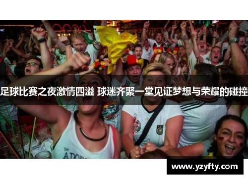 足球比赛之夜激情四溢 球迷齐聚一堂见证梦想与荣耀的碰撞