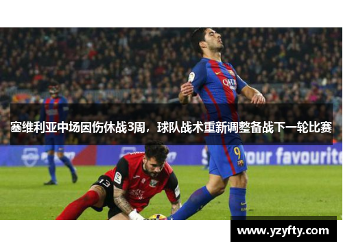 塞维利亚中场因伤休战3周，球队战术重新调整备战下一轮比赛