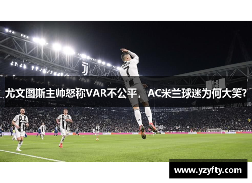 尤文图斯主帅怒称VAR不公平，AC米兰球迷为何大笑？